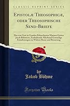 Epistolæ Theosophicæ, Oder Theosophische Send-Briefe: Des Von Gott in Gnaden Erleuchteten Mannes Gottes Jacob Böhmens, Enthaltende Allerhand ... Wahrer Busse und Besserung (Classic Reprint)