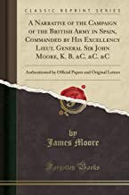 A Narrative of the Campaign of the British Army in Spain, Commanded by His Excellency Lieut. General Sir John Moore, K. B. &C. &C. &C: Authenticated ... Papers and Original Letters (Classic Reprint)