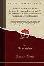 Aristotelis Ars Rhetorica Ab Antonio Riccobono Rhodigino I. C. Humanitatem in Patauino Gymnasio Profitente Latine Conuersa: Eiusdem Riccoboni ... Rhetorica Praxis Explicatur in Orationib; Ci