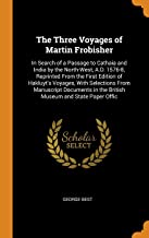 The Three Voyages of Martin Frobisher: In Search of a Passage to Cathaia and India by the North-West, A.D. 1576-8, Reprinted from the First Edition of ... in the British Museum and State Paper Offic