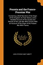 Prussia and the Franco-Prussian War: Containing a Brief Narrative of the Origin of the Kingdom, Its Past History, and a Detailed Account of the Causes ... of the Origin of the Present War with France,