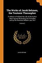 The Works of Jacob Behmen, the Teutonic Theosopher: To Which Is Prefixed the Life of the Author; With Figures Illustrating His Principles, Left by the Reverend William Law, M.A; Volume 2