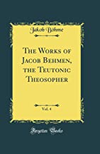 The Works of Jacob Behmen, the Teutonic Theosopher, Vol. 4 (Classic Reprint)