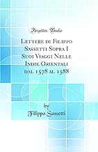 Lettere di Filippo Sassetti Sopra I Suoi Viaggi Nelle Indie Orientali dal 1578 al 1588 (Classic Reprint)