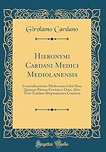 Hieronymi Cardani Medici Mediolanensis: Contradicentium Medicorum Libri Duo, Qourum Primus Centum e Octo, Alter Verò Totidem Disputationes Continet (Classic Reprint)