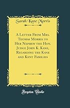 A Letter From Mrs. Thomas Morris to Her Nephew the Hon. Judge John K. Kane, Regarding the Kane and Kent Families (Classic Reprint)