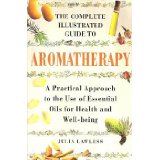The Complete Illustrated Guide to Aromatherapy: A Practical Approach to the Use of Essential Oils for Health and...