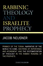 Rabbinic Theology and Israelite Prophecy: Primacy of the Torah, Narrative of the World to Come, Doctrine of Repentance and Atonement, and the . . . ... in the Rabbis' Reading of the Prophets