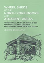 Wheel Sheds of the North York Moors and Adjacent Areas: An Historical Study of Wheel Sheds in North East England with Photographs Taken from 1974 to 1997