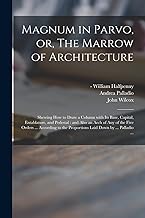 Magnum in Parvo, or, The Marrow of Architecture: Shewing How to Draw a Column With Its Base, Capital, Entablature, and Pedestal: and Also an Arch of ... the Proportions Laid Down by ... Palladio ...