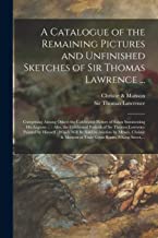 A Catalogue of the Remaining Pictures and Unfinished Sketches of Sir Thomas Lawrence ...: Comprising Among Others the Celebrated Picture of Satan ... Sir Thomas Lawrence Painted by Himself: ...