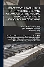 Report to the Worshipful Clothworkers' Company of London on the Weaving and Other Technical Schools of the Continent: With General Observations and ... the Textiles Industries Department of The...