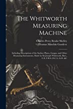 The Whitworth Measuring Machine: Including Descriptions of the Surface Plates, Gauges, and Other Measuring Instruments, Made by Sir Joseph Whitworth, Bart., C.E. F.R.S. D.C.L. Ll.D. &c