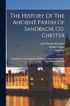The History Of The Ancient Parish Of Sandbach, Co. Chester: Including The Two Chapelries Of Holmes Chapel And Goostry. From Original Records