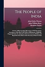 The People of India: A Series of Photographic Illustrations, With Descriptive Letterpress, of the Races and Tribes of Hindustan, Originally Prepared ... by Order of the Secretary of State for Indi