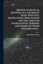 Brown's Star Atlas, Showing all the Bright Stars, With Full Instructions how to Find and use Them for Navigational Purposes and Board of Trade Examinations ..