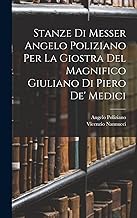 Stanze Di Messer Angelo Poliziano Per La Giostra Del Magnifico Giuliano Di Piero De' Medici