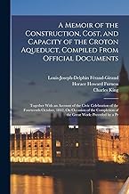 A Memoir of the Construction, Cost, and Capacity of the Croton Aqueduct, Compiled From Official Documents: Together With an Account of the Civic ... of the Great Work: Preceded by a Pr