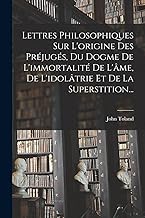 Lettres Philosophiques Sur L'origine Des Préjugés, Du Dogme De L'immortalité De L'âme, De L'idolâtrie Et De La Superstition...