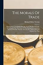 The Morals Of Trade: Two Lectures: I. An Inquiry Into The Actual Morality Of Trade. Ii. An Inquiry Into The Causes Of The Existing Demoralization And ... Given In The Anthon Memorial Church, New York