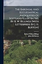 The Baronial And Ecclesiastical Antiquities Of Scotland Illustrated, By R. W. Billings [with Letterpress By J. H. Burton]