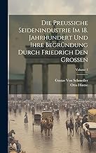 Die Preussiche Seidenindustrie Im 18. Jahrhundert Und Ihre Begründung Durch Friedrich Den Grossen; Volume 1