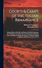 Courts & Camps of the Italian Renaissance: Being a Mirror of the Life and Times of the Ideal Gentleman Court Baldassare Castiglione Derived Largely ... Is Added an Epitome of His Famous Work 