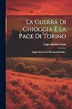 La Guerra Di Chioggia E La Pace Di Torino: Saggio Storico Con Documenti Inediti...