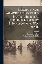 Biographical Memoirs Of Deceased Baptist Ministers From 1800 To 1850, By B. Swallow And W.a. Blake