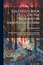 The Child's Book On The Westminster Shorter Catechism: Forming An Easy Introduction And Help For Understanding That Work, And Committing It To Memory