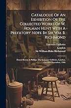 Catalogue Of An Exhibition Of The Collected Works Of W. Holman Hunt With A Prefatory Note By Sir Wm. B. Richmond: Ernest Brown & Phillips, The Leicester Galleries, London, October-november, 1906
