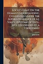 Locke's Essay On the Human Understanding, Condensed Under the Superintendence of A.J. Valpy. (Epitome of Engl. Lit.). Condensed by a Clergyman