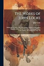 The Works of John Locke: Preface by the Editor. Life of the Author. Analysis of Mr. Locke's Doctrine of Ideas [Fold. Tab.] Essay Concerning Human Understanding. Book I-Book Iii, Chap. VI