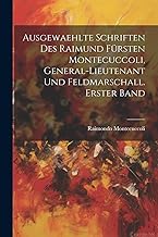 Ausgewaehlte Schriften des Raimund Fürsten Montecuccoli, General-Lieutenant und Feldmarschall. Erster Band