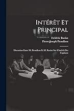 Intérêt Et Principal: Discussion Entre M. Proudhon Et M. Bastiat Sur L'intérêt Des Capitaux