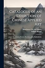 Catalogue of an Exhibition of Chinese Applied art; Bronzes, Pottery, Porcelains, Jades, Embroideries