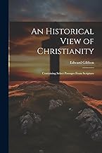 An Historical View of Christianity; Containing Select Passages From Scripture