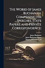 The Works of James Buchanan, Comprising his Speeches, State Papers, and Private Correspondence;