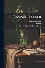 Caspar Hauser: Oder, Die Trägheit Des Herzens, Roman