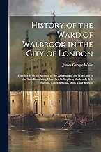 History of the Ward of Walbrook in the City of London: Together With an Account of the Aldermen of the Ward and of the Two Remaining Churches, S. ... S. Swithin, London Stone, With Their Rectors