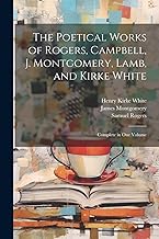 The Poetical Works of Rogers, Campbell, J. Montgomery, Lamb, and Kirke White: Complete in One Volume