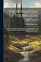 The Production of the Precious Metals: Or, Statistical Notices of the Principal Gold and Silver Producing Regions of the World; With a Chapter Upon the Unification of Gold and Silver Coinage