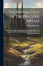 The Production of the Precious Metals: Or, Statistical Notices of the Principal Gold and Silver Producing Regions of the World; With a Chapter Upon the Unification of Gold and Silver Coinage