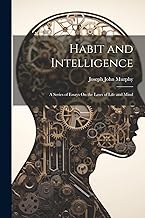 Habit and Intelligence: A Series of Essays On the Laws of Life and Mind