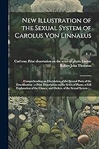 New Illustration of the Sexual System of Carolus Von Linnaeus: Comprehending an Elucidation of the Several Parts of the Fructification; a Prize ... and Orders, of the Sexual System;...; v. 2