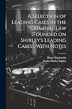 A Selection of Leading Cases in the Criminal Law (founded on Shirley's Leading Cases), With Notes