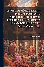 Le Vite De Più Eccellenti Pittori, Scultori E Architetti, Pubblicate Per Cura Di Una Società Di Amatori Delle Arti Belle, Volume 11...