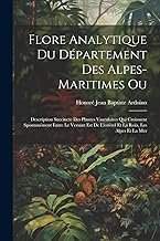 Flore Analytique Du Département Des Alpes-Maritimes Ou: Description Succincte Des Plantes Vasculaires Qui Croisssent Spontanément Entre Le Versant Est De L'estérel Et La Roïa, Les Alpes Et La Mer