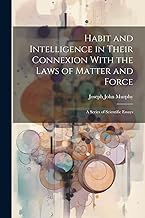 Habit and Intelligence in Their Connexion With the Laws of Matter and Force: A Series of Scientific Essays