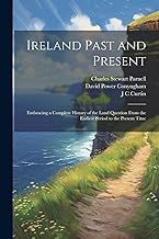 Ireland Past and Present: Embracing a Complete History of the Land Question From the Earliest Period to the Present Time